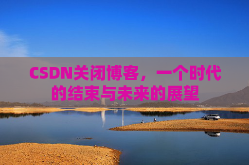 CSDN关闭博客，一个时代的结束与未来的展望